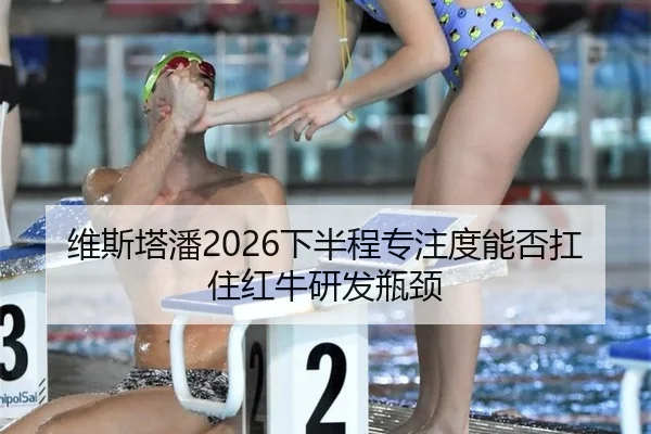 维斯塔潘2026下半程专注度能否扛住红牛研发瓶颈